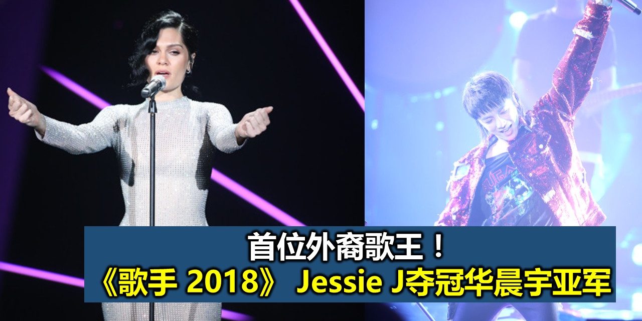 首位外裔歌王！ 《歌手2018》Jessie J夺冠华晨宇亚军