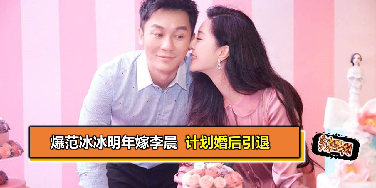 爆范冰冰明年嫁李晨 计划婚后引退