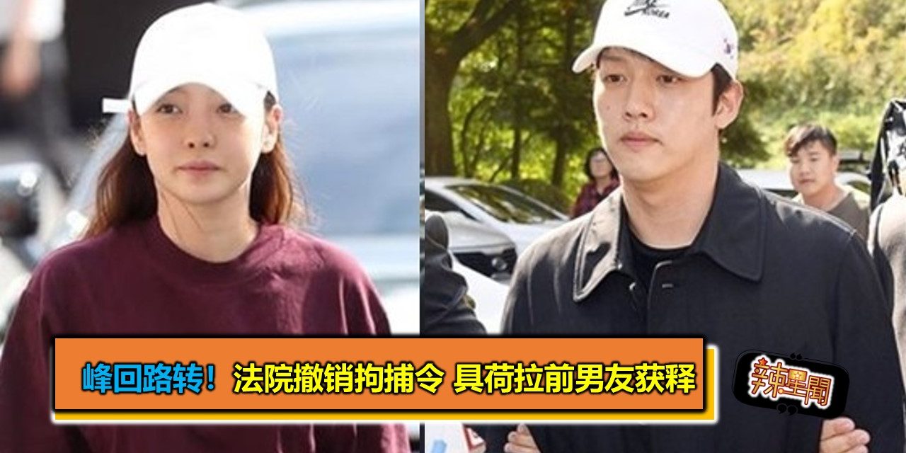 峰回路转！法院撤销拘捕令 具荷拉前男友获释