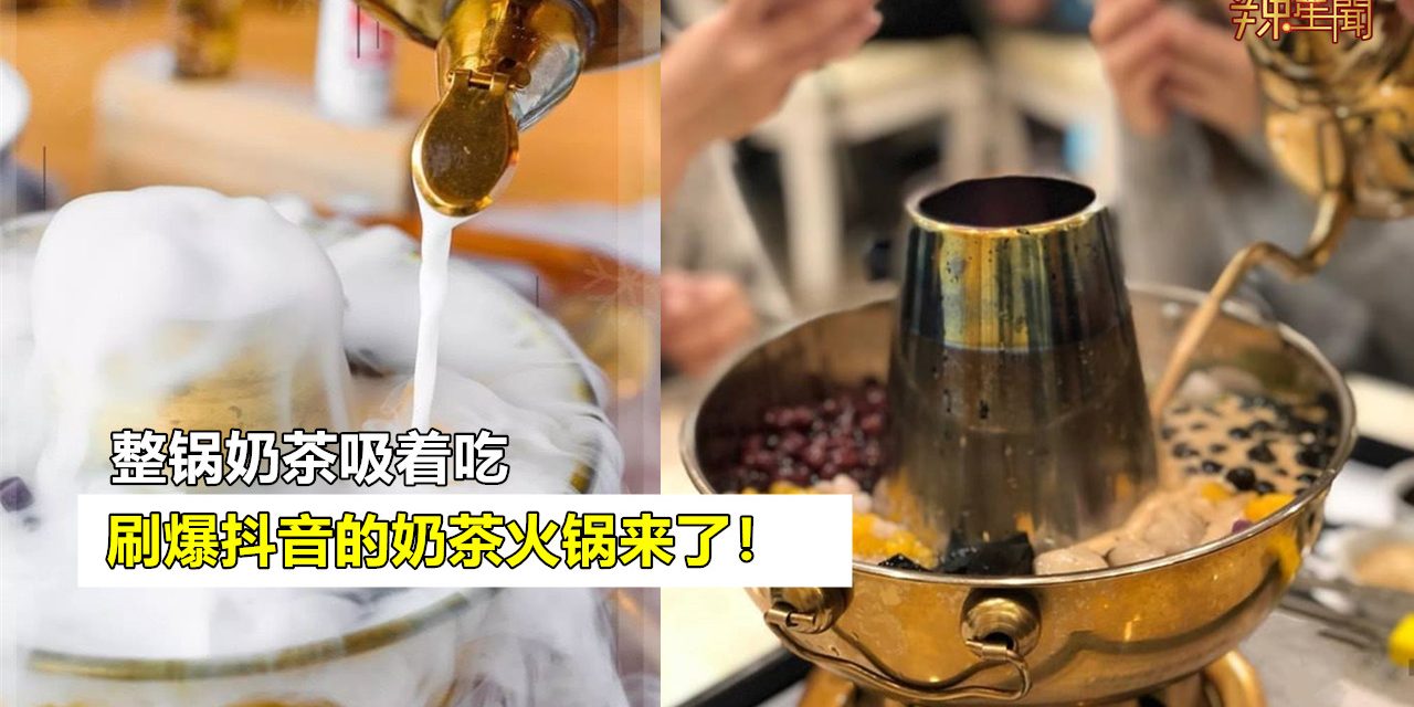 刷爆抖音的奶茶火锅在马来西亚也能吃到