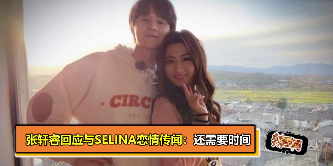 张轩睿回应与Selina恋情传闻：还需要时间