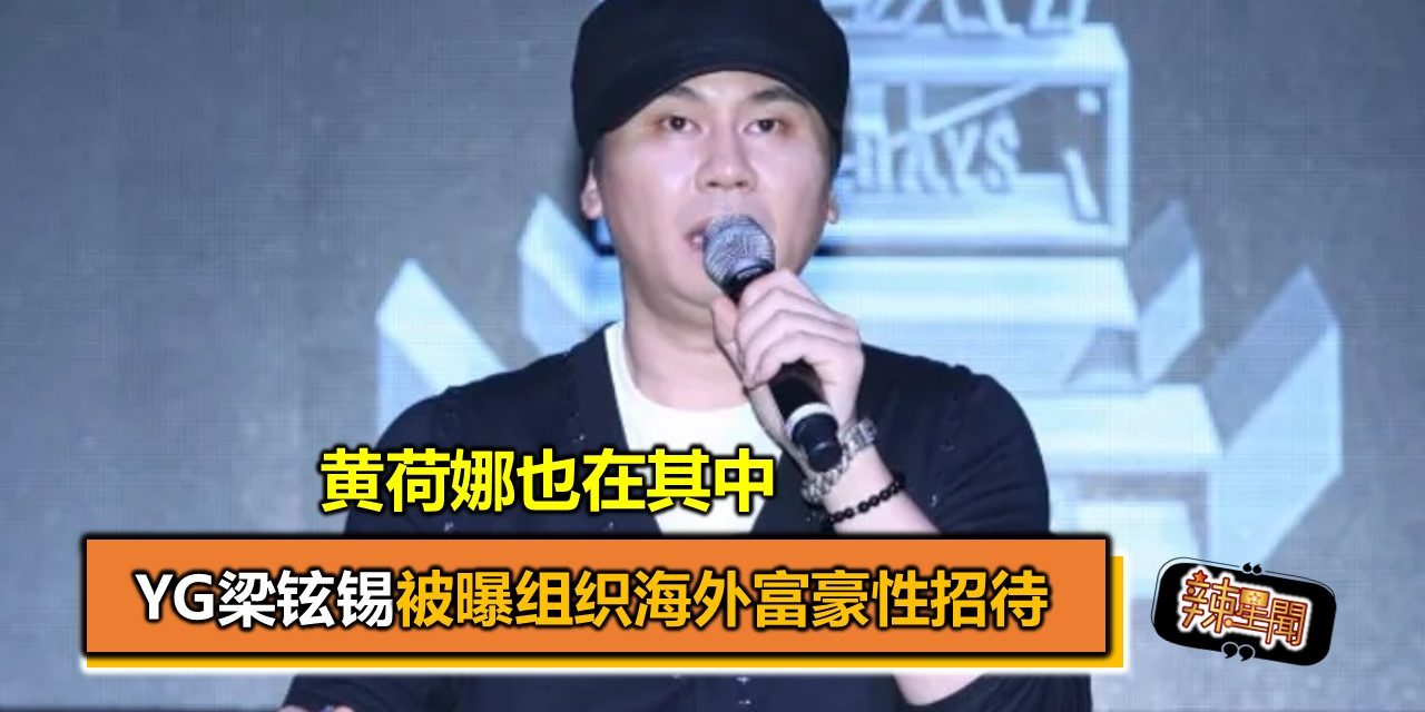 YG梁铉锡被曝组织海外富豪性招待 黄荷娜也在其中