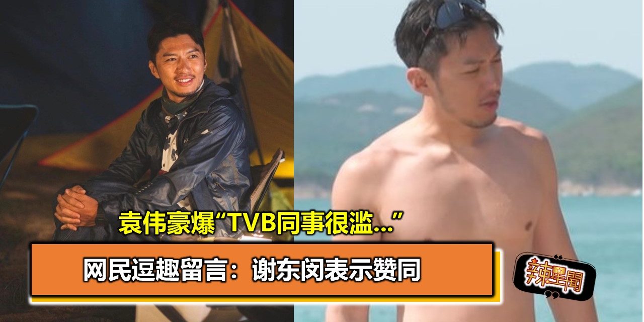 袁伟豪爆“TVB同事很滥…” 网民逗趣留言：谢东闵表示赞同