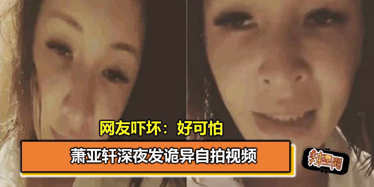 萧亚轩深夜发诡异自拍视频 网友吓坏：好可怕