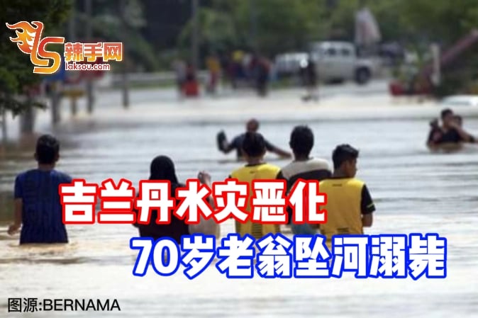 吉兰丹水灾恶化 70岁老翁坠河溺毙